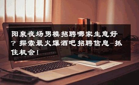 阳泉夜场男模招聘哪家生意好？探索最火爆酒吧招聘信息-抓住机会！ 