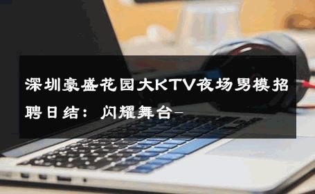 深圳豪盛花园大KTV夜场男模招聘日结：闪耀舞台- 