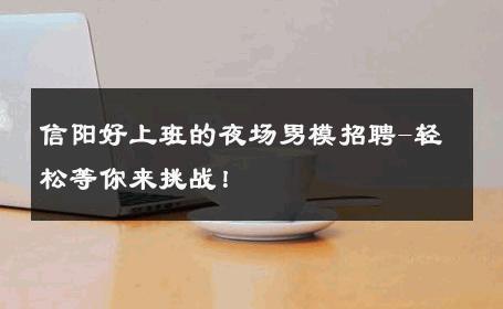 信阳好上班的夜场男模招聘-轻松等你来挑战！ 
