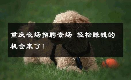 重庆夜场招聘素场-轻松赚钱的机会来了！ 