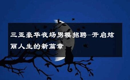 三亚豪华夜场男模招聘-开启炫丽人生的新篇章 