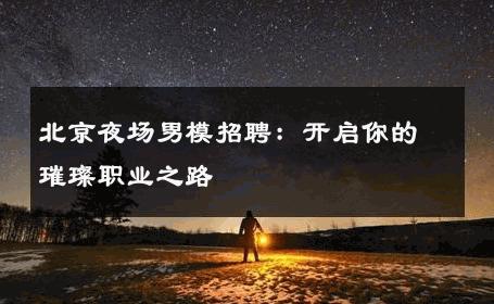 北京夜场男模招聘：开启你的璀璨职业之路 