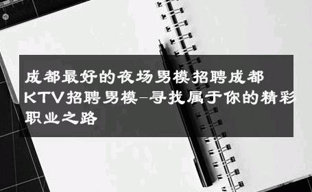 成都最好的夜场男模招聘成都KTV招聘男模-寻找属于你的精彩职业之路 