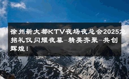 徐州新大都KTV夜场夜总会2025急招礼仪闪耀夜幕-精英齐聚-共创辉煌！ 