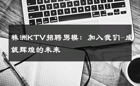 株洲KTV招聘男模：加入我们-成就辉煌的未来 