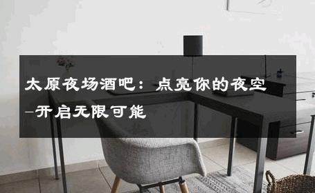 太原夜场酒吧：点亮你的夜空-开启无限可能 