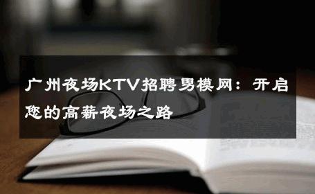 广州夜场KTV招聘男模网：开启您的高薪夜场之路 