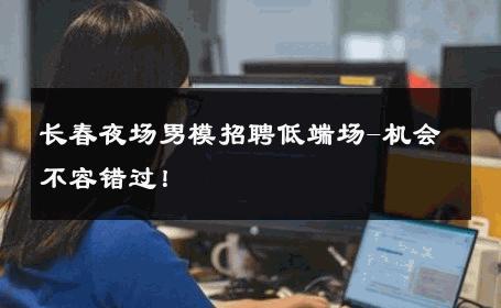 长春夜场男模招聘低端场-机会不容错过！ 