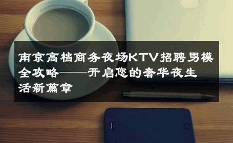 南京高档商务夜场KTV招聘男模全攻略——开启您的奢华夜生活新篇章 