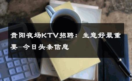 贵阳夜场KTV招聘：生意好最重要-今日头条信息 
