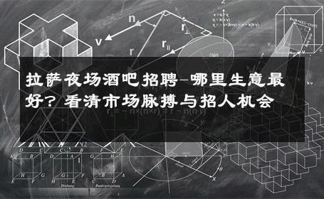 拉萨夜场酒吧招聘-哪里生意最好？看清市场脉搏与招人机会 