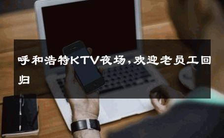 呼和浩特KTV夜场,欢迎老员工回归 