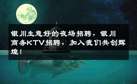 银川生意好的夜场招聘，银川商务KTV招聘，加入我们共创辉煌！