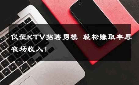 仪征KTV招聘男模-轻松赚取丰厚夜场收入！ 
