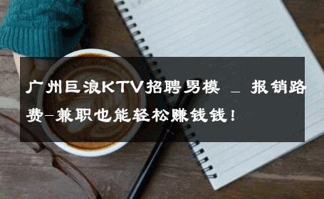 广州巨浪KTV招聘男模 _ 报销路费-兼职也能轻松赚钱钱！ 