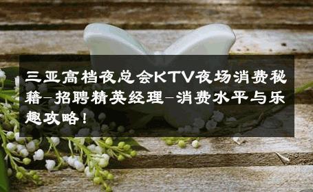 三亚高档夜总会KTV夜场消费秘籍-招聘精英经理-消费水平与乐趣攻略！ 