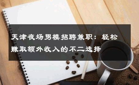 天津夜场男模招聘兼职：轻松赚取额外收入的不二选择 