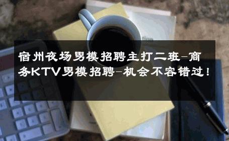 宿州夜场男模招聘主打二班-商务KTV男模招聘-机会不容错过！ 