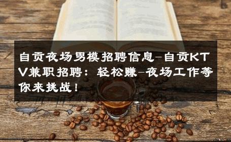 自贡夜场男模招聘信息-自贡KTV兼职招聘：轻松赚-夜场工作等你来挑战！ 