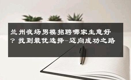 兰州夜场男模招聘哪家生意好？找到最优选择-迈向成功之路 