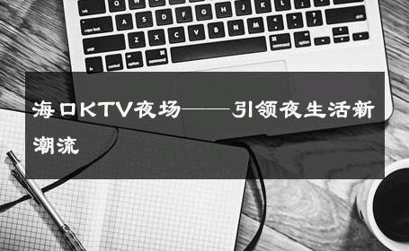 海口KTV夜场——引领夜生活新潮流 