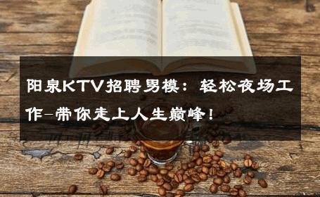 阳泉KTV招聘男模：轻松夜场工作-带你走上人生巅峰！ 