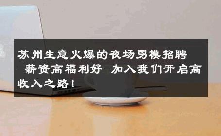 苏州生意火爆的夜场男模招聘-薪资高福利好-加入我们开启高收入之路！ 