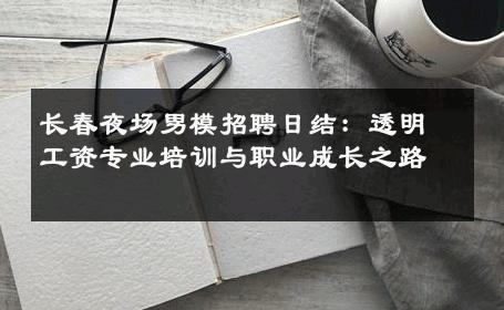 长春夜场男模招聘日结：透明工资专业培训与职业成长之路 
