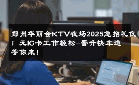 郑州华丽会KTV夜场2025急招礼仪！无IC卡工作轻松-晋升快车道等你来！ 