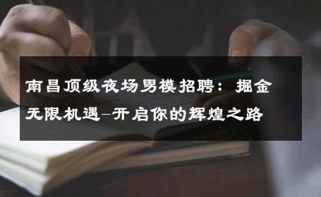 南昌顶级夜场男模招聘：掘金无限机遇-开启你的辉煌之路 