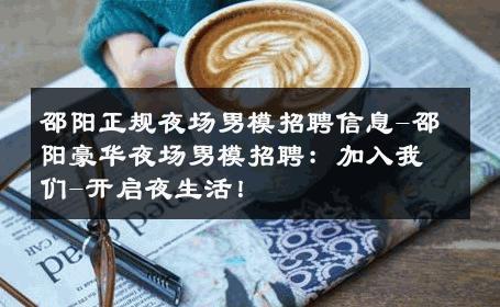 邵阳正规夜场男模招聘信息-邵阳豪华夜场男模招聘：加入我们-开启夜生活！ 