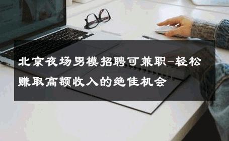 北京夜场男模招聘可兼职-轻松赚取高额收入的绝佳机会 