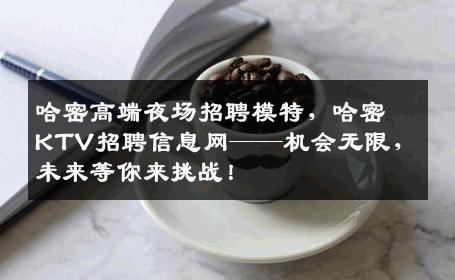 哈密高端夜场招聘模特，哈密KTV招聘信息网——机会无限，未来等你来挑战！