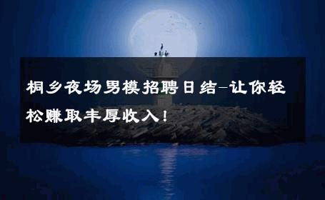 桐乡夜场男模招聘日结-让你轻松赚取丰厚收入！ 
