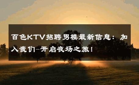 百色KTV招聘男模最新信息：加入我们-开启夜场之旅！ 