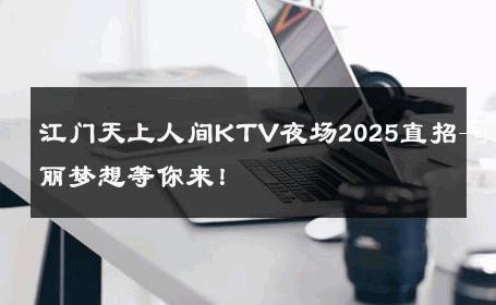 江门天上人间KTV夜场2025直招-美丽梦想等你来！ 