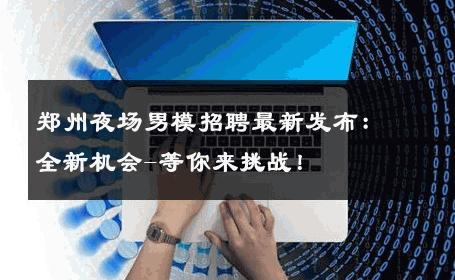 郑州夜场男模招聘最新发布：全新机会-等你来挑战！ 