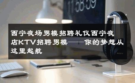 西宁夜场男模招聘礼仪西宁夜店KTV招聘男模——你的梦想从这里起航 