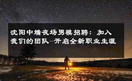 沈阳中端夜场男模招聘：加入我们的团队-开启全新职业生涯 