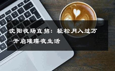 沈阳夜场直招：轻松月入过万-开启璀璨夜生活 