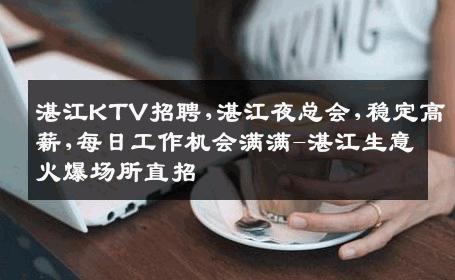 湛江KTV招聘,湛江夜总会,稳定高薪,每日工作机会满满-湛江生意火爆场所直招