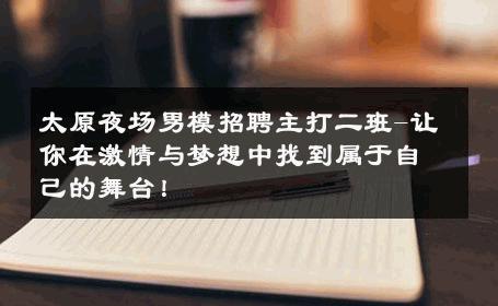 太原夜场男模招聘主打二班-让你在激情与梦想中找到属于自己的舞台！ 