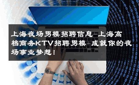 上海夜场男模招聘信息-上海高档商务KTV招聘男模-成就你的夜场事业梦想！ 
