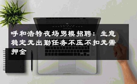 呼和浩特夜场男模招聘：生意稳定无出勤任务不压不扣无需押金 