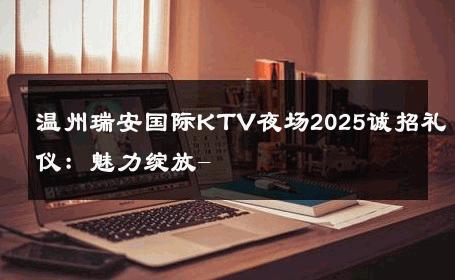 温州瑞安国际KTV夜场2025诚招礼仪：魅力绽放- 