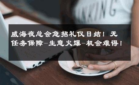 威海夜总会急招礼仪日结！无任务保障-生意火爆-机会难得！ 