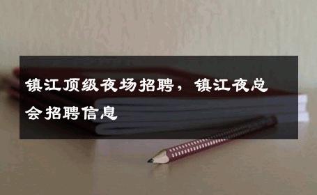 镇江顶级夜场招聘，镇江夜总会招聘信息