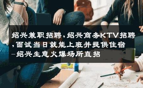 绍兴兼职招聘,绍兴商务KTV招聘,面试当日就能上班并提供住宿-绍兴生意火爆场所直招