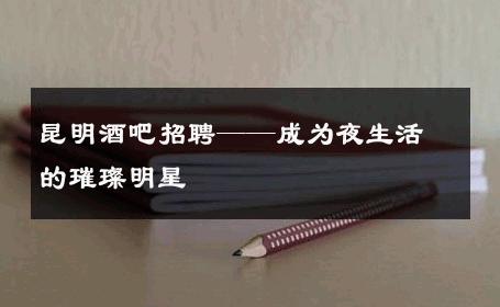 昆明酒吧招聘——成为夜生活的璀璨明星 