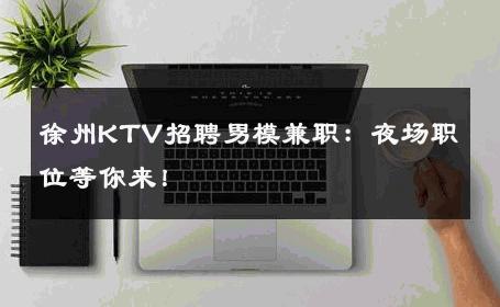 徐州KTV招聘男模兼职：夜场职位等你来！ 